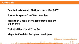 About Me
• Devoted to Magento Platform, since May 2007
• Former Magento Core Team member
• More than 5 Years of Magento Development
Experience
• Technical Director at EcomDev
• Magento Coach for European developers
 