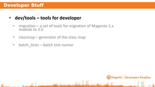 Developer Stuff
• dev/tools – tools for developer
• migration – a set of tools for migration of Magento 1.x
module to 2.0
• classmap – generator of the class map
• batch_tests – batch test runner
 