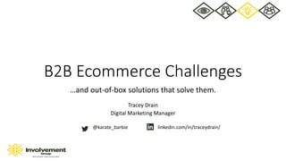 B2B Ecommerce Challenges
…and out-of-box solutions that solve them.
Tracey Drain
Digital Marketing Manager
@karate_barbie linkedin.com/in/traceydrain/
 