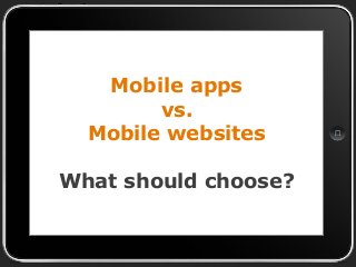 Mobile apps
vs.
Mobile websites
What should choose?

 