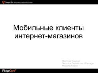 Мобильные клиенты интернет-магазинов Николай Тищенко Technical Development Manager Magento Mobile 