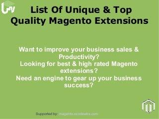 List Of Unique & Top
Quality Magento Extensions
Want to improve your business sales &
Productivity?
Looking for best & high rated Magento
extensions?
Need an engine to gear up your business
success?

Supported by: magento.ocodewire.com

 
