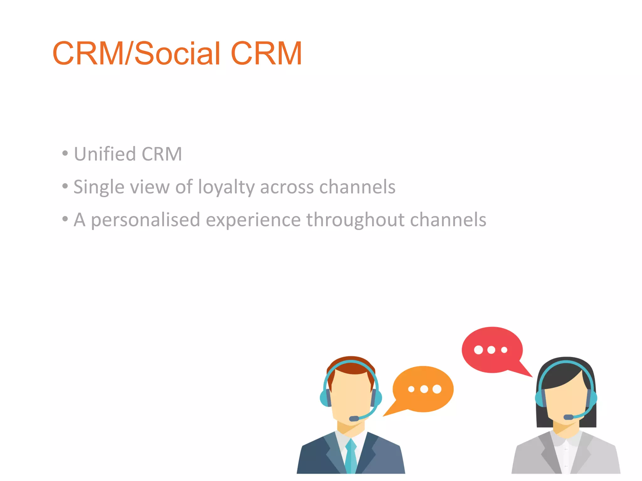 CRM/Social CRM
• Unified CRM
• Single view of loyalty across channels
• A personalised experience throughout channels
 