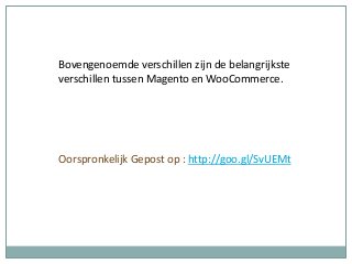 Bovengenoemde verschillen zijn de belangrijkste
verschillen tussen Magento en WooCommerce.
Oorspronkelijk Gepost op : http://goo.gl/SvUEMt
 