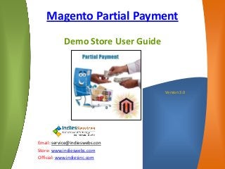 Version 3.0 
Email: service@indieswebs.con 
Store: www.indieswebs.comOfficial: www.indiesinc.com 
Magento Partial Payment 
Demo Store User Guide  