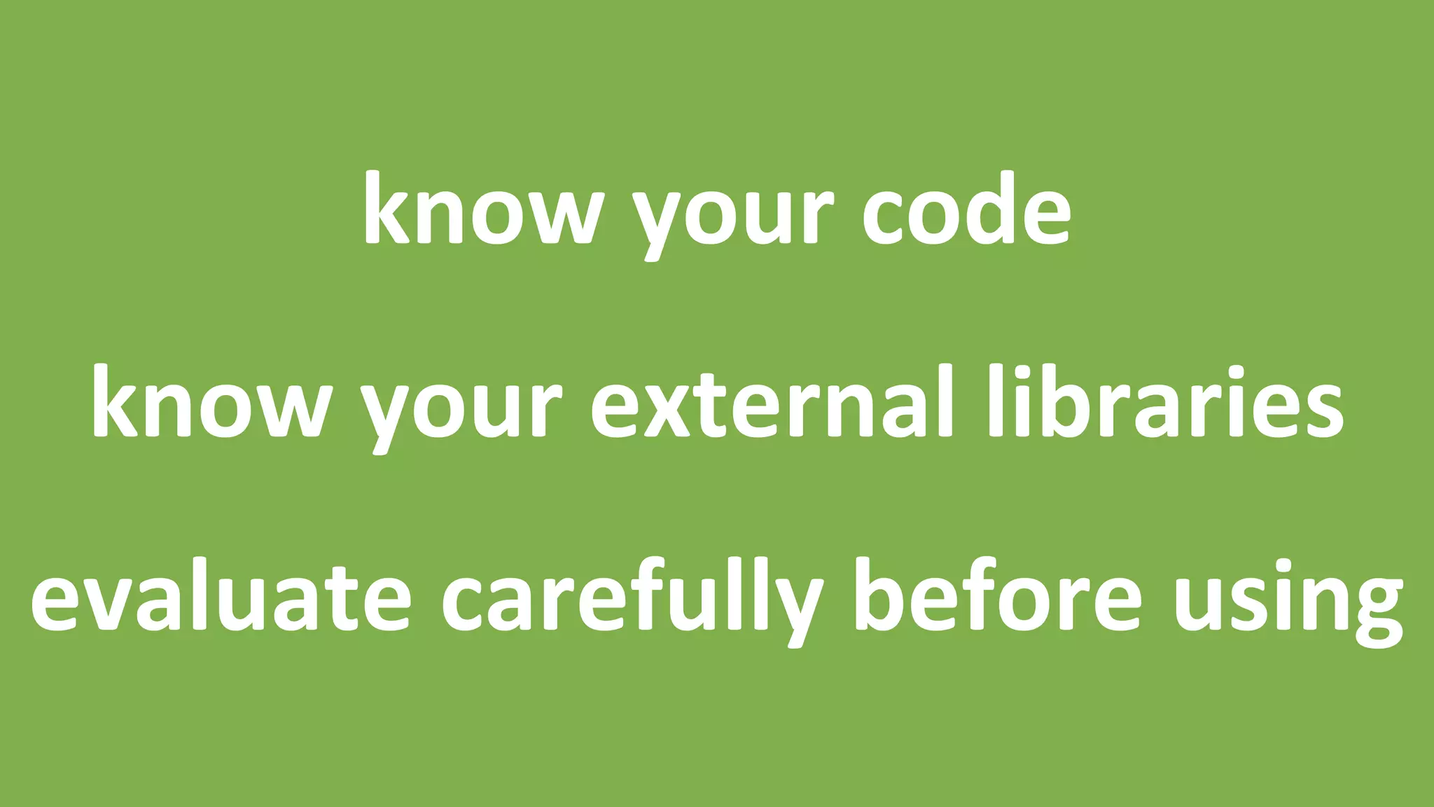 know	
  your	
  code	
  
	
  
know	
  your	
  external	
  libraries	
  
	
  
evaluate	
  carefully	
  before	
  using	
  
 