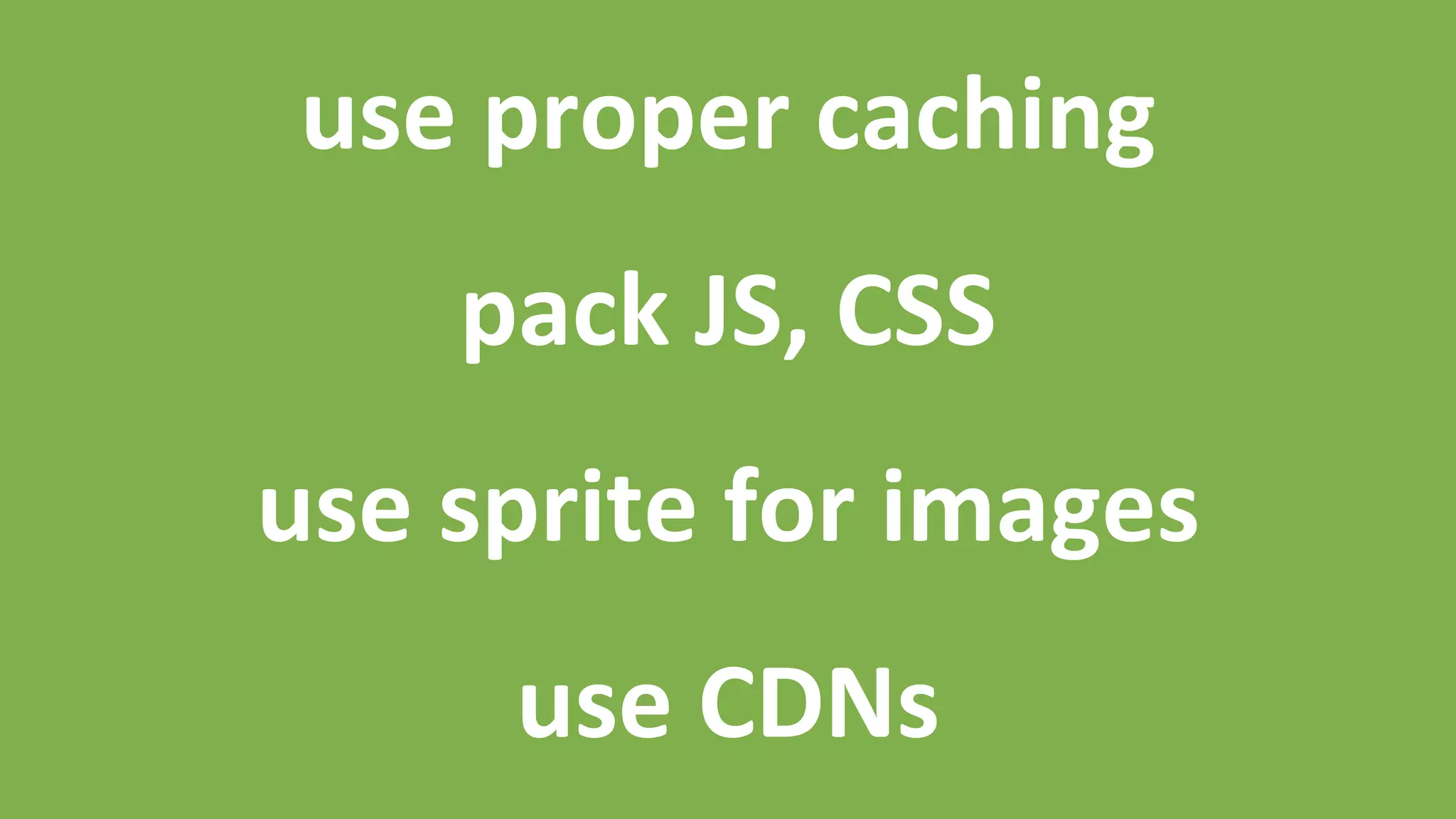 use	
  proper	
  caching	
  
	
  
pack	
  JS,	
  CSS	
  
	
  
use	
  sprite	
  for	
  images	
  
	
  
use	
  CDNs	
  
 