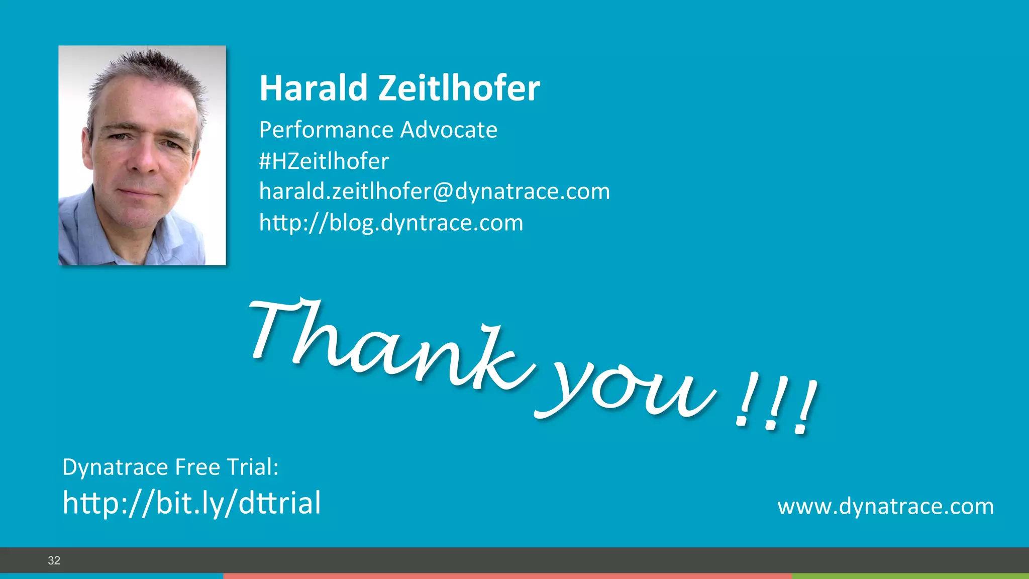 COMPANY CONFIDENTIAL – DO NOT DISTRIBUTE32
www.dynatrace.com	
  
Thank you !!!
Harald	
  Zeitlhofer	
  
Performance	
  Advocate	
  
#HZeitlhofer	
  
harald.zeitlhofer@dynatrace.com	
  
hmp://blog.dyntrace.com	
  
Dynatrace	
  Free	
  Trial:	
  	
  
hmp://bit.ly/dmrial	
  
 