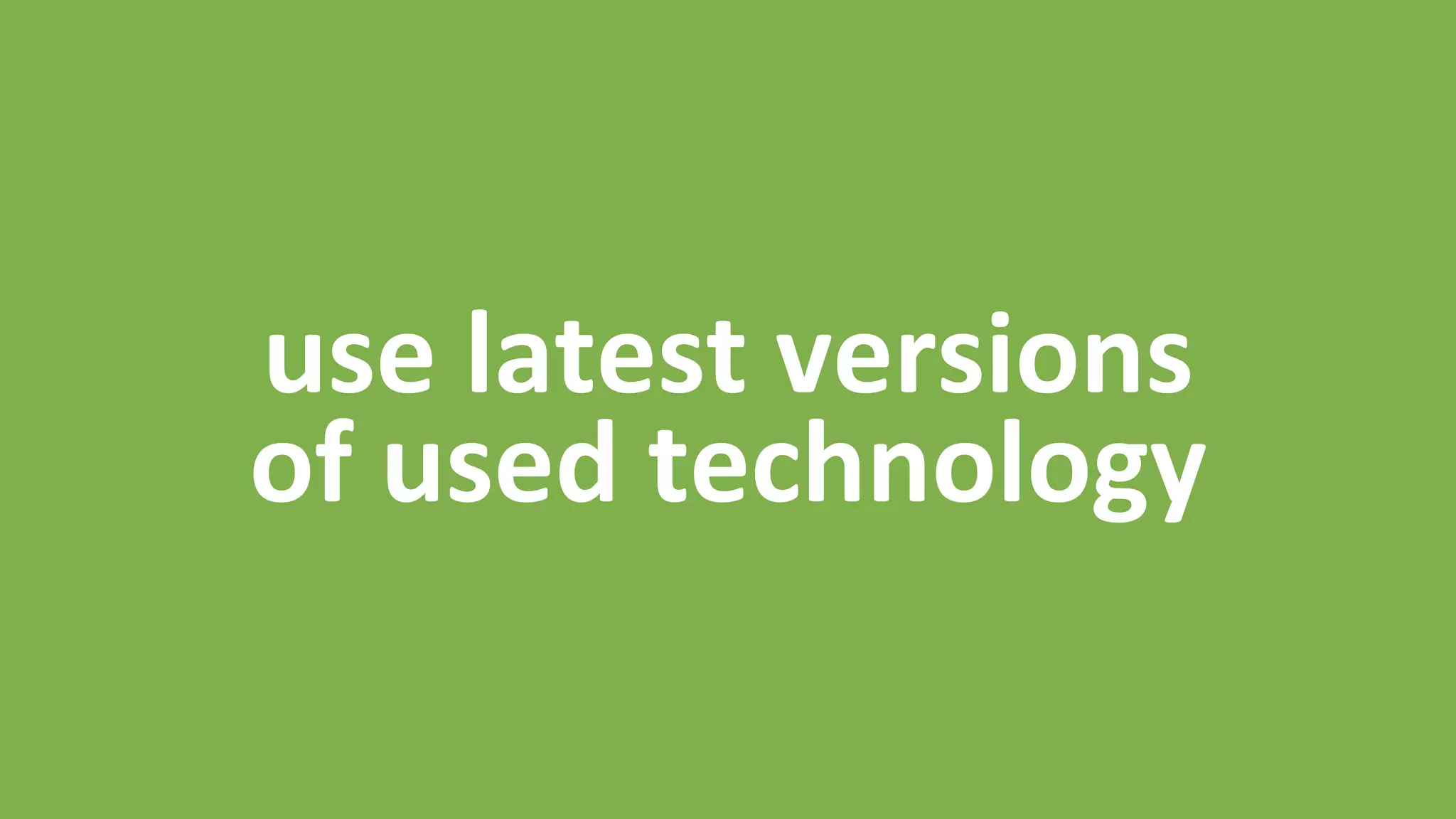 use	
  latest	
  versions	
  
of	
  used	
  technology	
  
 