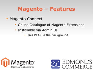 Magento – Features

Magento Connect

Online Catalogue of Magento Extensions

Installable via Admin UI

Uses PEAR in the background
 