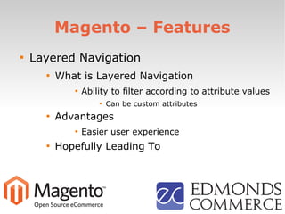 Magento – Features

Layered Navigation

What is Layered Navigation

Ability to filter according to attribute values

Can be custom attributes

Advantages

Easier user experience

Hopefully Leading To
 
