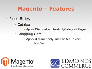 Magento – Features

Price Rules

Catalog

Apply Discount on Product/Category Pages

Shopping Cart

Apply discount only once added to cart

Also for:
 
