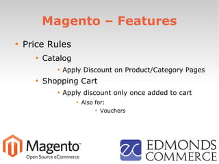Magento – Features

Price Rules

Catalog

Apply Discount on Product/Category Pages

Shopping Cart

Apply discount only once added to cart

Also for:

Vouchers
 