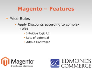 Magento – Features

Price Rules

Apply Discounts according to complex
rules

Intuitive logic UI

Lots of potential

Admin Controlled
 
