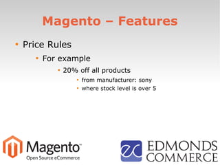 Magento – Features

Price Rules

For example

20% off all products

from manufacturer: sony

where stock level is over 5
 