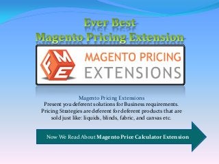 Now We Read About Magento Price Calculator Extension
Magento Pricing Extensions
Present you deferent solutions for Business requirements.
Pricing Strategies are deferent for deferent products that are
sold just like: liquids, blinds, fabric, and canvas etc.
 