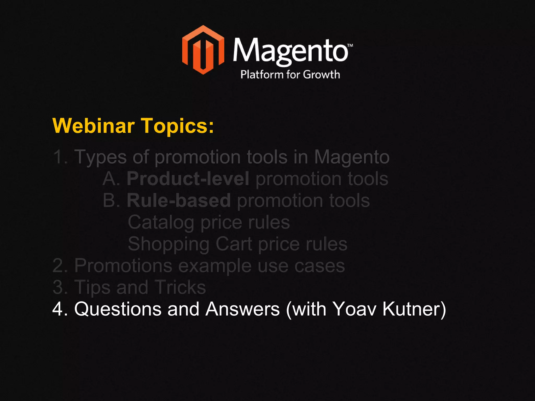 Webinar Topics: 1.  Types of promotion tools in Magento  A.  Product-level  promotion tools B.  Rule-based  promotion tools Catalog price rules Shopping Cart price rules 2. Promotions example use cases 3. Tips and Tricks 4. Questions and Answers (with Yoav Kutner)‏ 