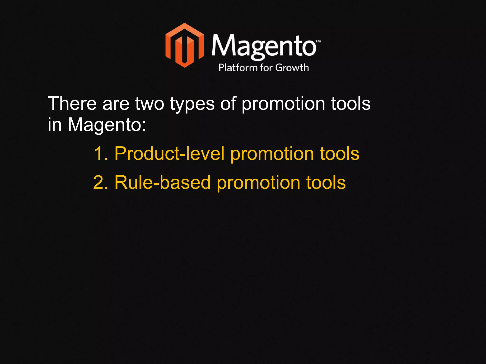 There are two types of promotion tools in Magento: 1. Product-level promotion tools 2. Rule-based promotion tools  
