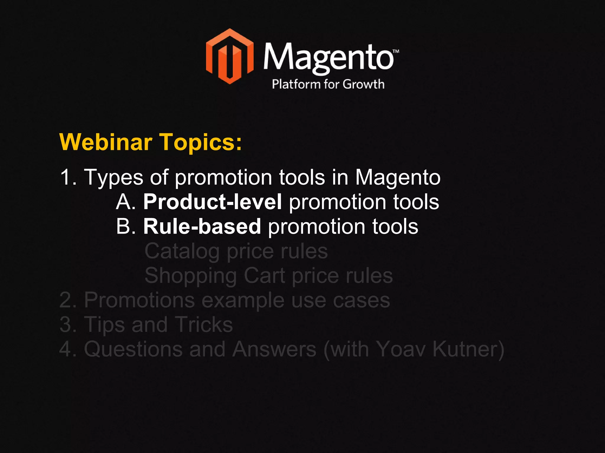 Webinar Topics: 1. Types of promotion tools in Magento A.  Product-level  promotion tools B.  Rule-based  promotion tools Catalog price rules Shopping Cart price rules 2. Promotions example use cases 3. Tips and Tricks 4. Questions and Answers (with Yoav Kutner)‏ 