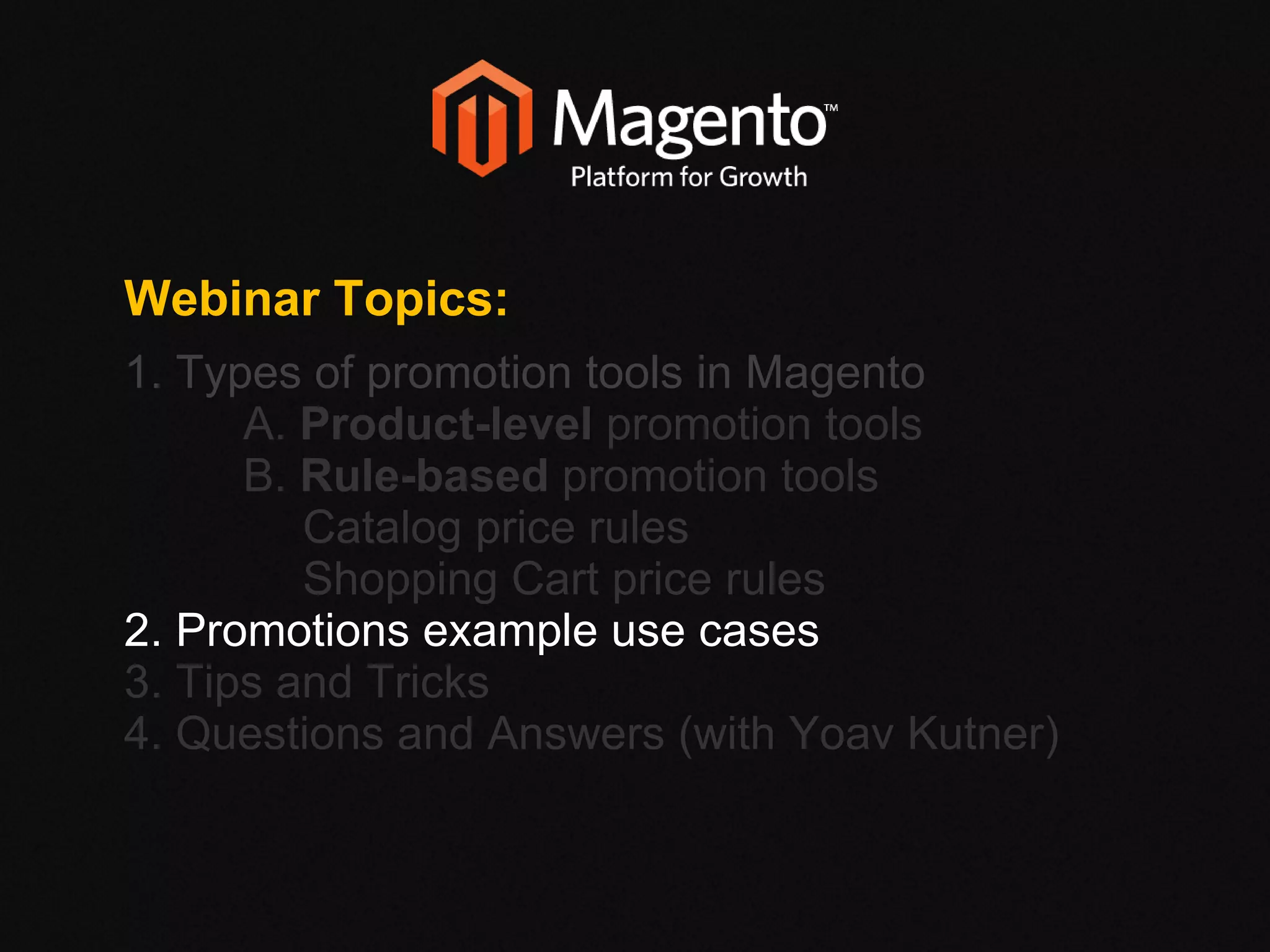 Webinar Topics: 1. Types of promotion tools in Magento  A.  Product-level  promotion tools B.  Rule-based  promotion tools Catalog price rules Shopping Cart price rules 2. Promotions example use cases 3. Tips and Tricks 4. Questions and Answers (with Yoav Kutner)‏ 