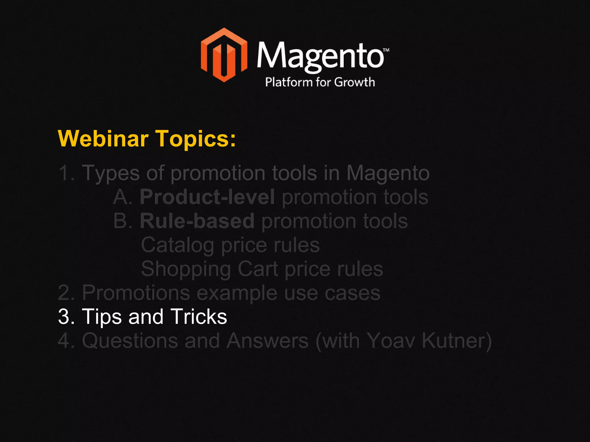 Webinar Topics: 1.  Types of promotion tools in Magento  A.  Product-level  promotion tools B.  Rule-based  promotion tools Catalog price rules Shopping Cart price rules 2. Promotions example use cases 3. Tips and Tricks 4. Questions and Answers (with Yoav Kutner)‏ 