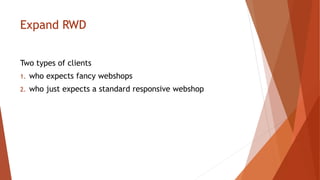 Expand RWD
Two types of clients
1. who expects fancy webshops
2. who just expects a standard responsive webshop
 