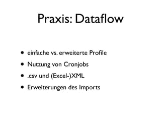 Praxis: Dataﬂow

• einfache vs. erweiterte Proﬁle
• Nutzung von Cronjobs
• .csv und (Excel-)XML
• Erweiterungen des Imports
 