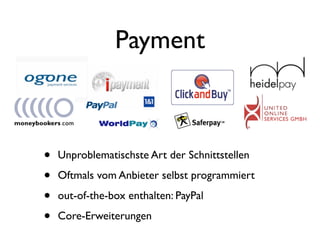 Payment



•   Unproblematischste Art der Schnittstellen

•   Oftmals vom Anbieter selbst programmiert

•   out-of-the-box enthalten: PayPal

•   Core-Erweiterungen
 