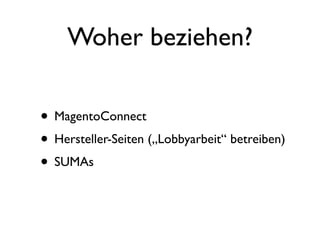Woher beziehen?

• MagentoConnect
• Hersteller-Seiten („Lobbyarbeit“ betreiben)
• SUMAs
 