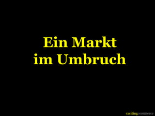 Ein Markt
im Umbruch


         excitingcommerce
 