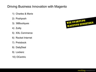 Driving Business Innovation with Magento

   1) Charles & Marie

   2) Poshposh

   3) 36Boutiques

   4) Zulily

   5) XXL Commerce
   6) Rocket Internet

   7) Preisbock

   8) DailyDeal

   9) Lockerz

   10) OCentric




                                           excitingcommerce
 