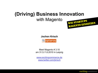 (Driving) Business Innovation
         with Magento


             Jochen Krisch




           Meet Magento # 3.10
        am 31.5./1.6.2010 in Leipzig

         www.excitingcommerce.de
          www.twitter.com/jkrisch




                                       excitingcommerce
 