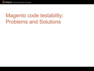 Magento code testability:
Problems and Solutions
 
