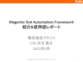 Magento Test Automation Framework
      紹介&使用感レポート

         株式会社フラッツ
          CTO 天方 貴久
           2012年6月

         Copyright (C) 2012 FLATz Inc. All rights reserved.   1
 