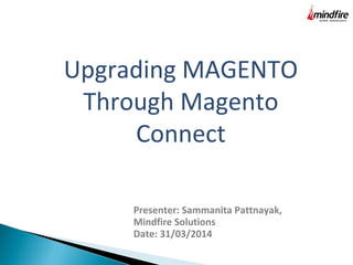 Upgrading MAGENTO 
Through Magento 
Connect 
Presenter: Sammanita Pattnayak, 
Mindfire Solutions 
Date: 31/03/2014 
 