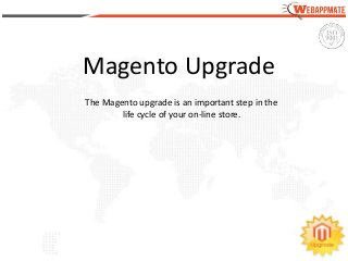 WEBAPPMATE
Magento Upgrade
The Magento upgrade is an important step in the
life cycle of your on-line store.
 