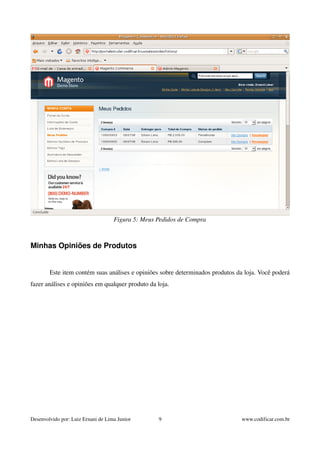 Figura 5: Meus Pedidos de Compra 
Minhas Opiniões de Produtos 
Este item contém suas análises e opiniões sobre determinados produtos da loja. Você poderá 
fazer análises e opiniões em qualquer produto da loja. 
Desenvolvido por: Luiz Ernani de Lima Junior 9 www.codificar.com.br 
 