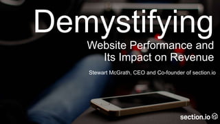 Demystifying
Website Performance and
Its Impact on Revenue
Stewart McGrath, CEO and Co-founder of section.io
 