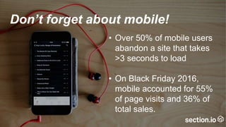 • Over 50% of mobile users
abandon a site that takes
>3 seconds to load
• On Black Friday 2016,
mobile accounted for 55%
of page visits and 36% of
total sales.
Don’t forget about mobile!
 