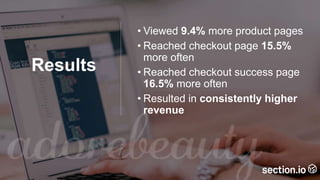 Results
• Viewed 9.4% more product pages
• Reached checkout page 15.5%
more often
• Reached checkout success page
16.5% more often
• Resulted in consistently higher
revenue
 