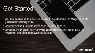 Get Started:
• Get the section.io Instant Global Cache Extension for Magento 2 at:
get.section.io/Magento2
• Contact section.io: sales@section.io, @section.io
• Download our guide to improving performance and scalability for
Magento: get.section.io/MagentoGuide
 
