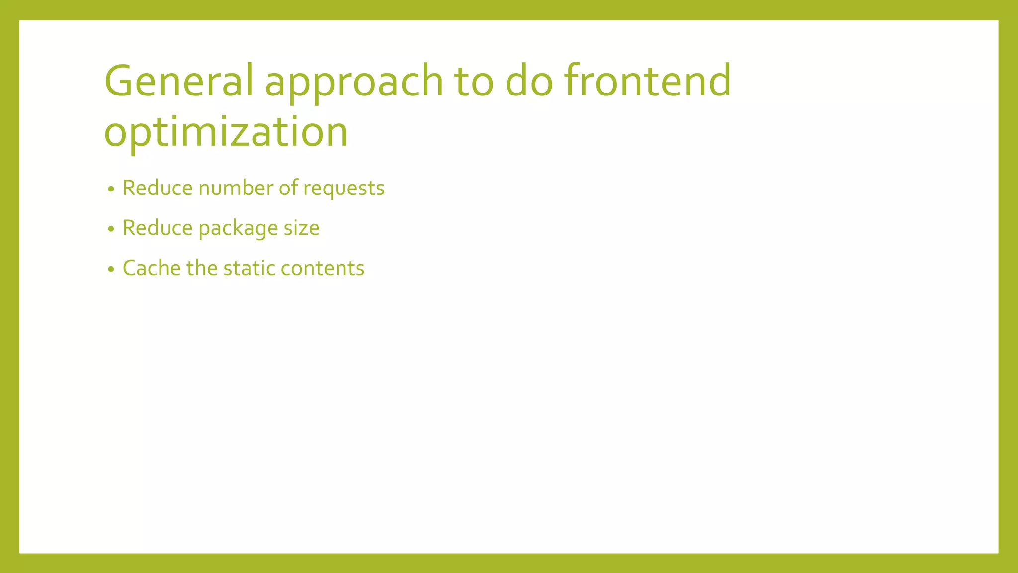General approach to do frontend
optimization
• Reduce number of requests
• Reduce package size
• Cache the static contents
 