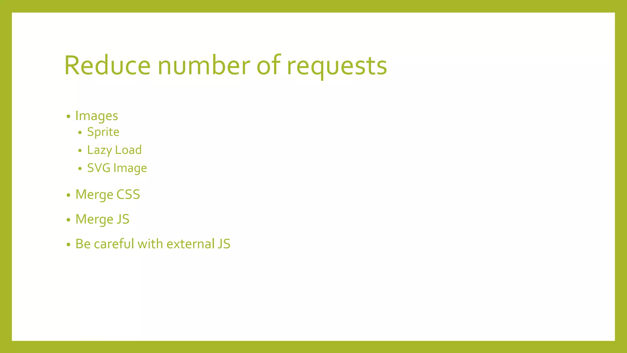 Reduce number of requests
• Images
• Sprite
• Lazy Load
• SVG Image
• Merge CSS
• Merge JS
• Be careful with external JS
 