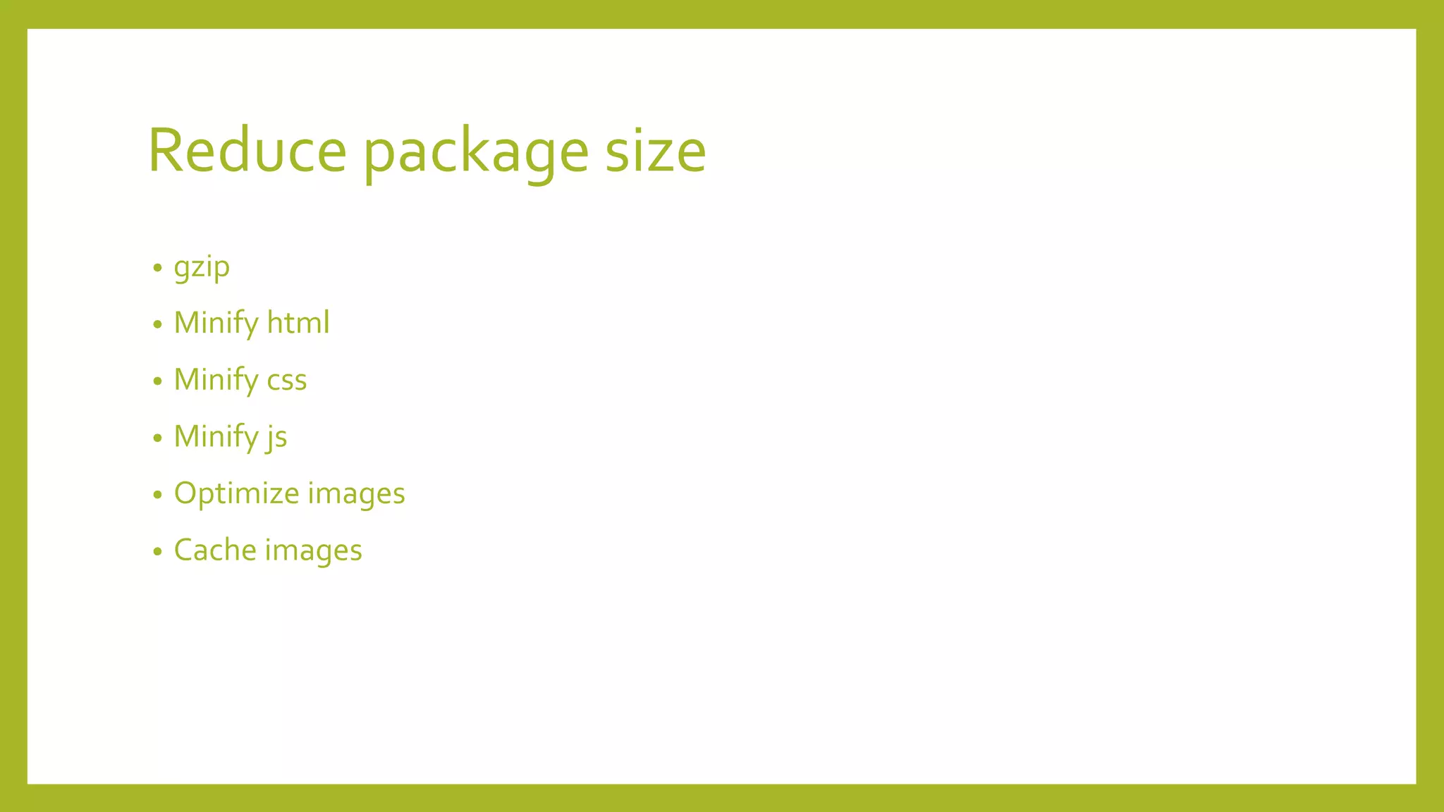 Reduce package size
• gzip
• Minify html
• Minify css
• Minify js
• Optimize images
• Cache images
 