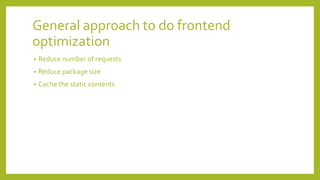 General approach to do frontend
optimization
• Reduce number of requests
• Reduce package size
• Cache the static contents
 