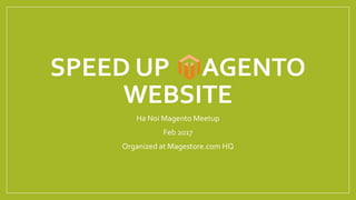 SPEED UP AGENTO
WEBSITE
Ha Noi Magento Meetup
Feb 2017
Organized at Magestore.com HQ
 