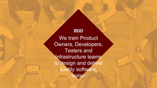 We train Product
Owners, Developers,
Testers and
Infrastructure teams
to design and deliver
quality software,
faster.
BDD