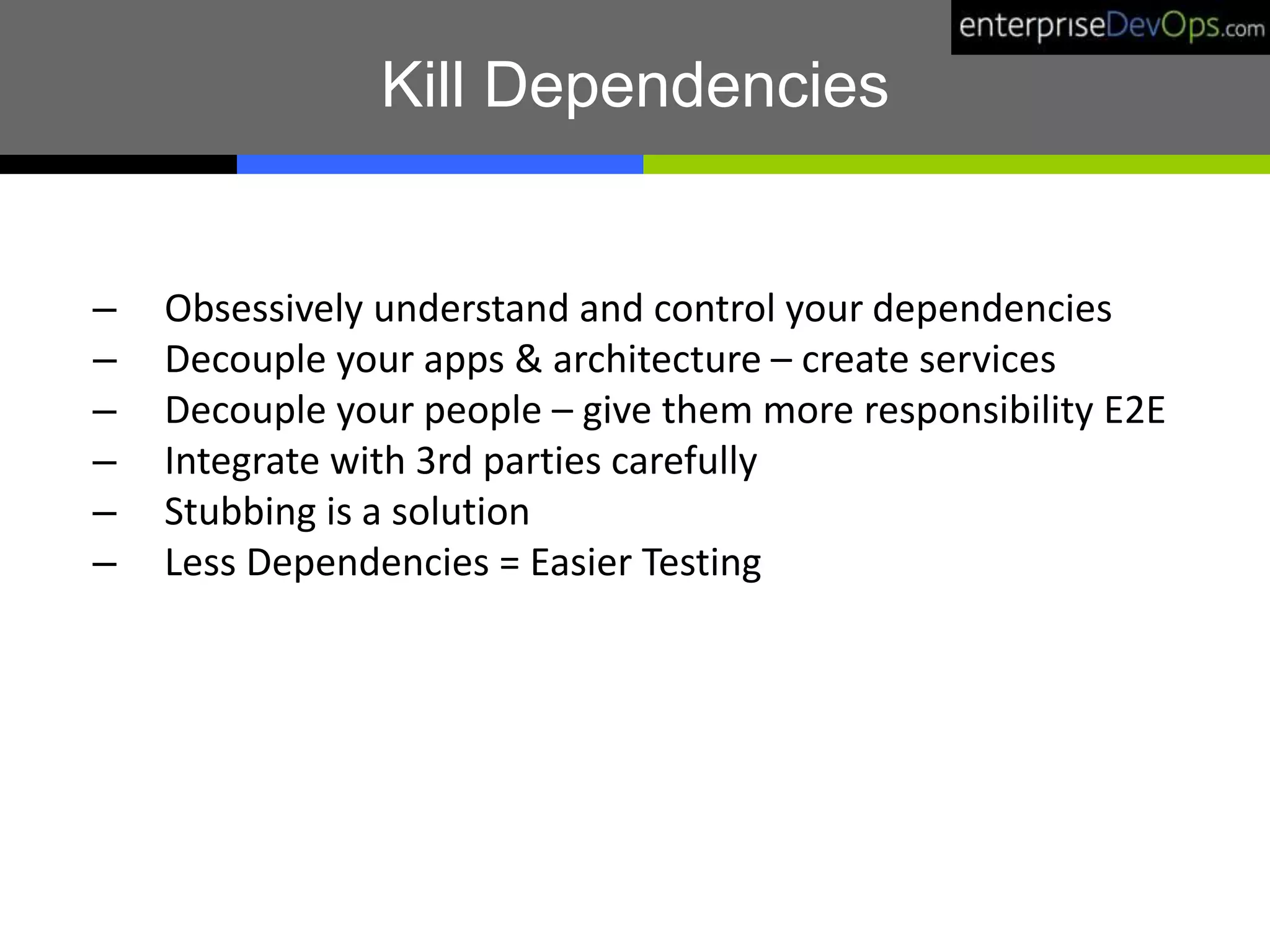 Kill Dependencies
– Obsessively understand and control your dependencies
– Decouple your apps & architecture – create services
– Decouple your people – give them more responsibility E2E
– Integrate with 3rd parties carefully
– Stubbing is a solution
– Less Dependencies = Easier Testing
 