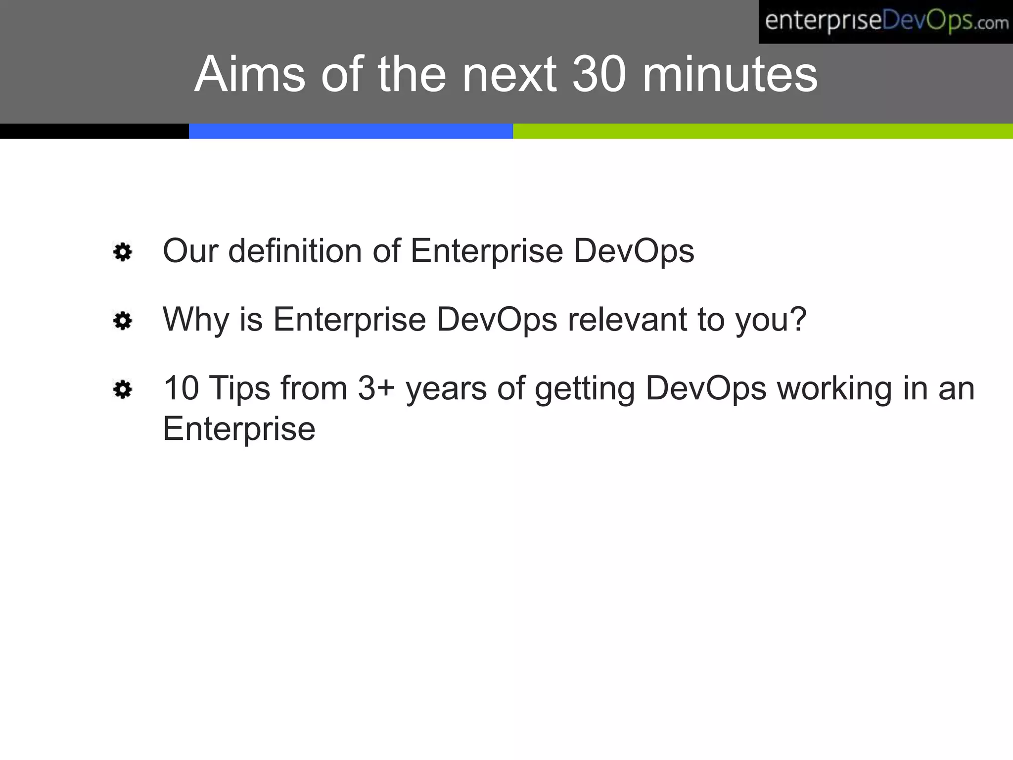 Aims of the next 30 minutes
Our definition of Enterprise DevOps
Why is Enterprise DevOps relevant to you?
10 Tips from 3+ years of getting DevOps working in an
Enterprise
 