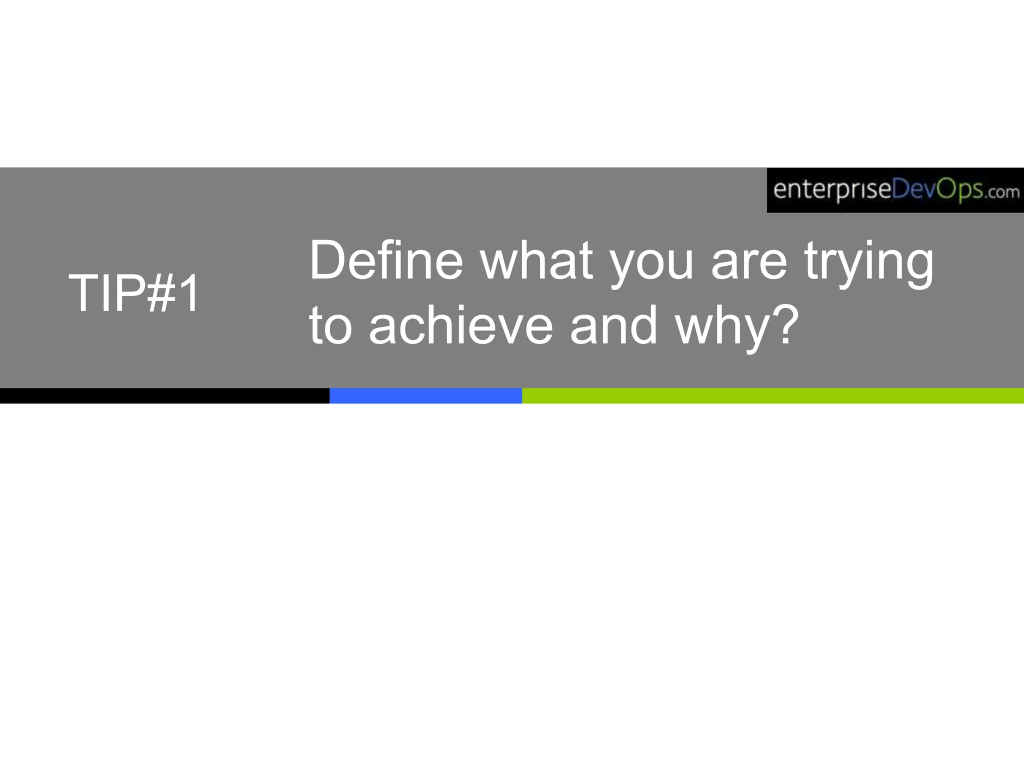 Define what you are trying
to achieve and why?
TIP#1
 